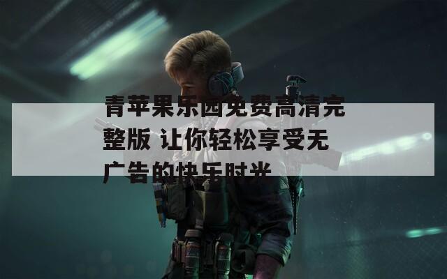 青苹果乐园免费高清完整版 让你轻松享受无广告的快乐时光