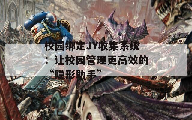 校园绑定JY收集系统：让校园管理更高效的“隐形助手”