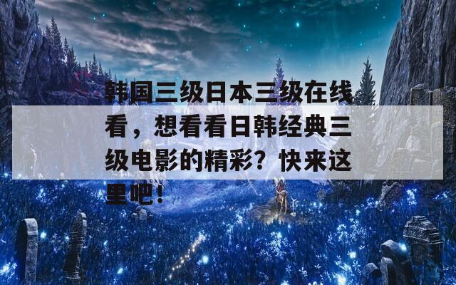 韩国三级日本三级在线看，想看看日韩经典三级电影的精彩？快来这里吧！