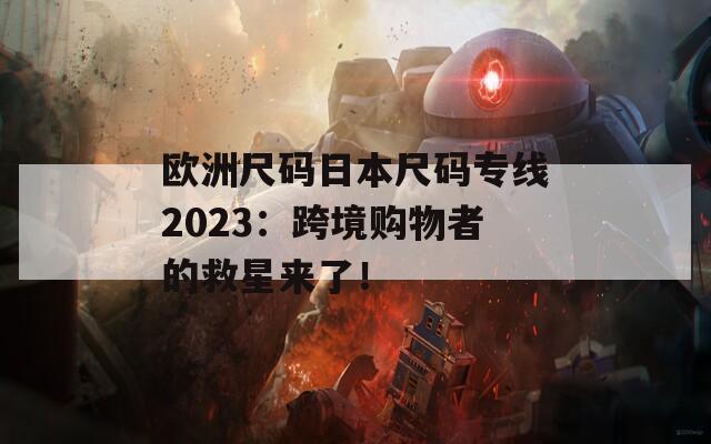 欧洲尺码日本尺码专线2023：跨境购物者的救星来了！