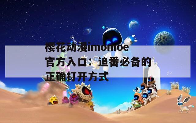 樱花动漫imomoe官方入口：追番必备的正确打开方式