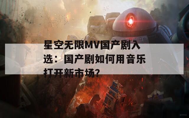 星空无限MV国产剧入选：国产剧如何用音乐打开新市场？