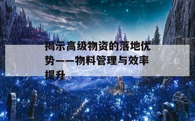 揭示高级物资的落地优势——物料管理与效率提升