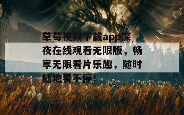 草莓视频下载app深夜在线观看无限版，畅享无限看片乐趣，随时随地看不停！