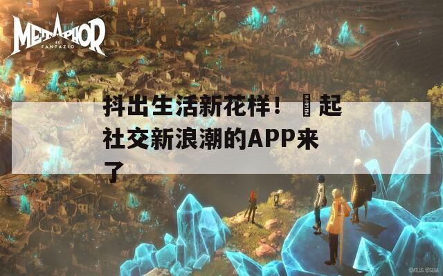 抖出生活新花样！抈起社交新浪潮的APP来了