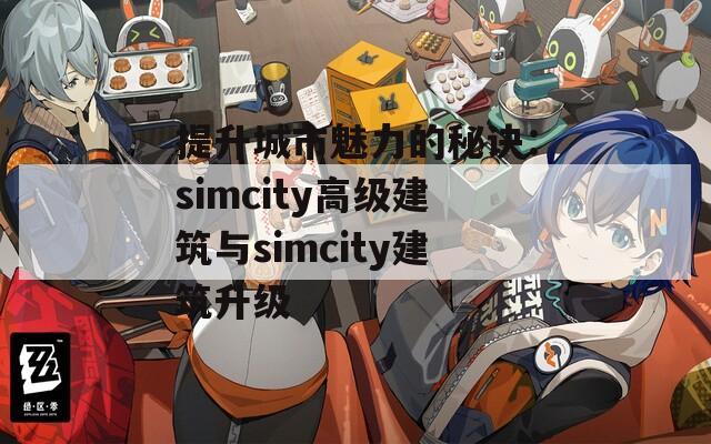 提升城市魅力的秘诀：simcity高级建筑与simcity建筑升级