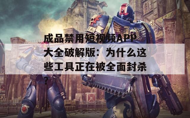 成品禁用短视频APP大全破解版：为什么这些工具正在被全面封杀？