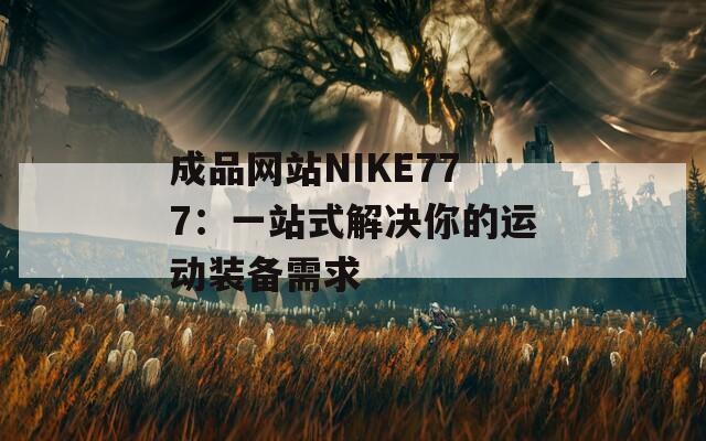 成品网站NIKE777：一站式解决你的运动装备需求