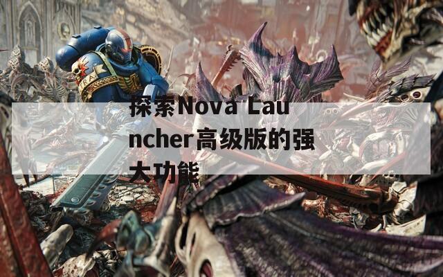 探索Nova Launcher高级版的强大功能