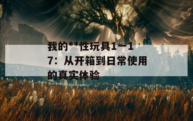 我的**性玩具1一17：从开箱到日常使用的真实体验