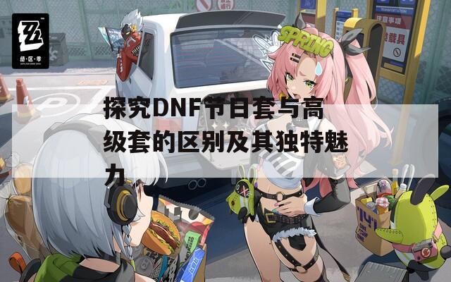 探究DNF节日套与高级套的区别及其独特魅力