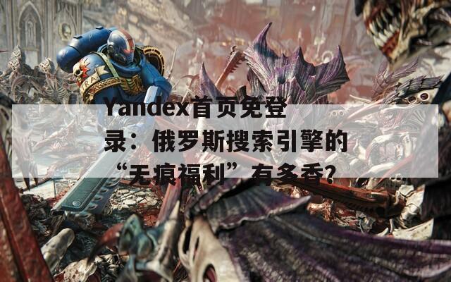 Yandex首页免登录：俄罗斯搜索引擎的“无痕福利”有多香？