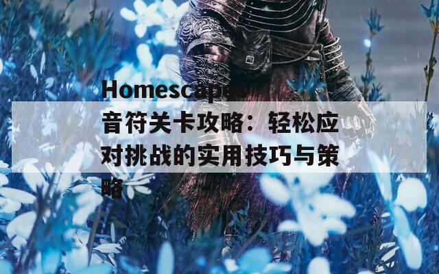 Homescapes音符关卡攻略：轻松应对挑战的实用技巧与策略