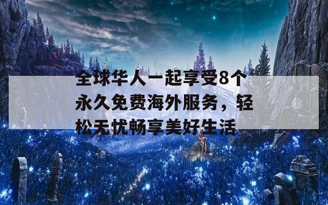 全球华人一起享受8个永久免费海外服务，轻松无忧畅享美好生活