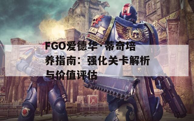 FGO爱德华·蒂奇培养指南：强化关卡解析与价值评估