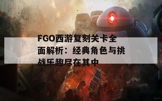 FGO西游复刻关卡全面解析：经典角色与挑战乐趣尽在其中