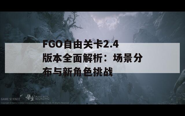 FGO自由关卡2.4版本全面解析：场景分布与新角色挑战