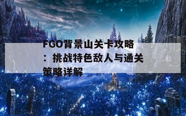 FGO背景山关卡攻略：挑战特色敌人与通关策略详解