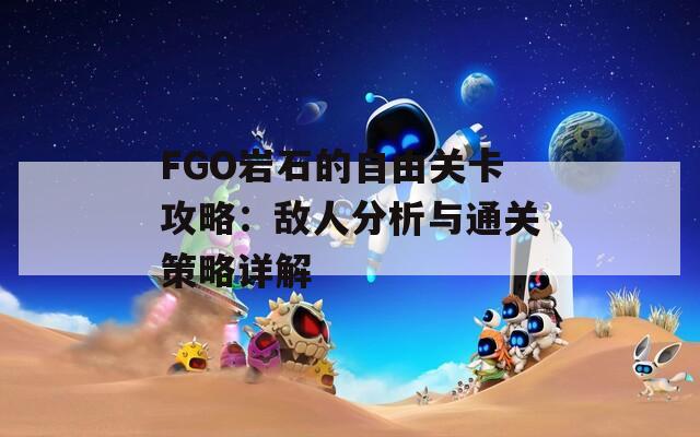 FGO岩石的自由关卡攻略：敌人分析与通关策略详解