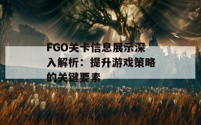 FGO关卡信息展示深入解析：提升游戏策略的关键要素