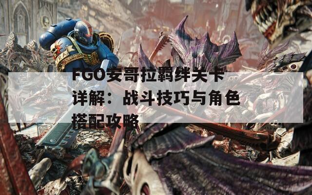 FGO安哥拉羁绊关卡详解：战斗技巧与角色搭配攻略