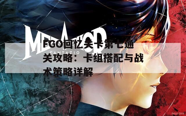 FGO回忆关卡第七通关攻略：卡组搭配与战术策略详解