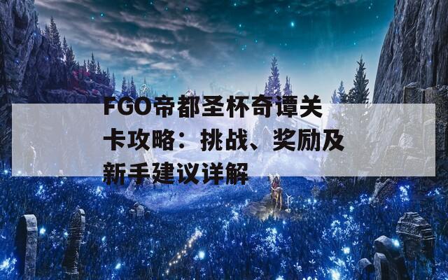 FGO帝都圣杯奇谭关卡攻略：挑战、奖励及新手建议详解