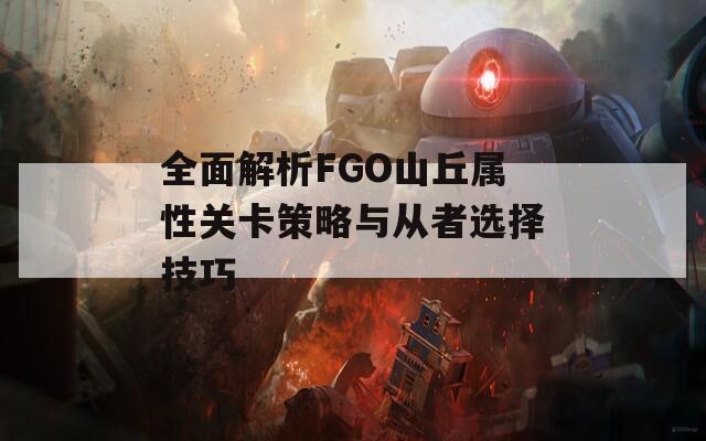 全面解析FGO山丘属性关卡策略与从者选择技巧