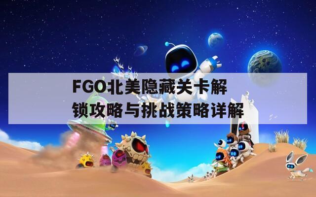 FGO北美隐藏关卡解锁攻略与挑战策略详解