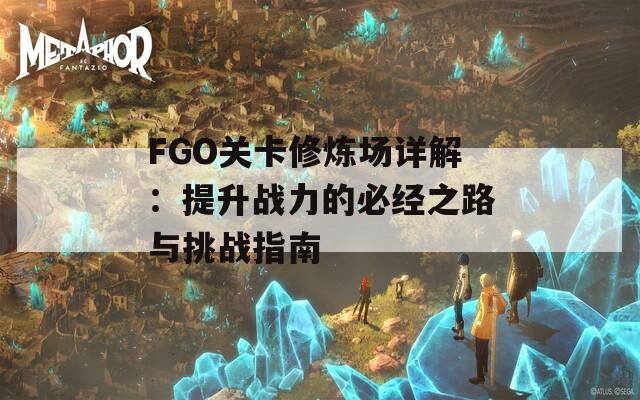 FGO关卡修炼场详解：提升战力的必经之路与挑战指南