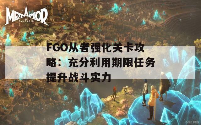 FGO从者强化关卡攻略：充分利用期限任务提升战斗实力