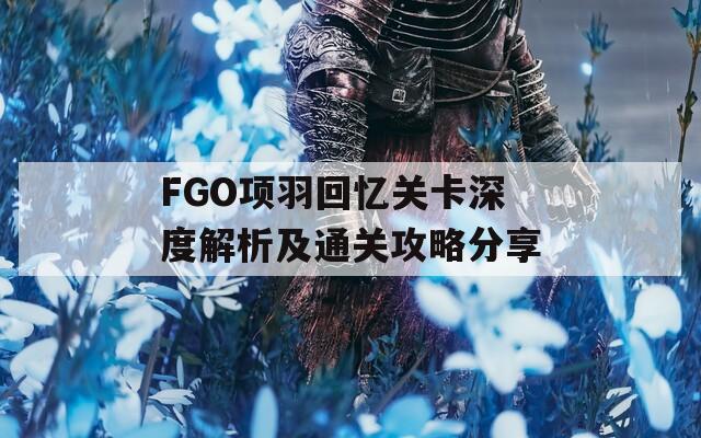 FGO项羽回忆关卡深度解析及通关攻略分享