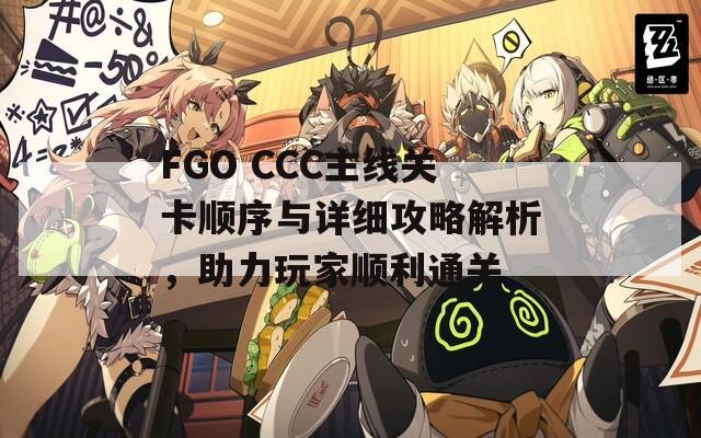 FGO CCC主线关卡顺序与详细攻略解析，助力玩家顺利通关