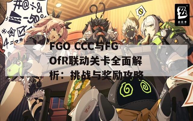 FGO CCC与FGOfR联动关卡全面解析：挑战与奖励攻略