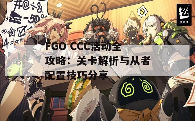 FGO CCC活动全攻略：关卡解析与从者配置技巧分享