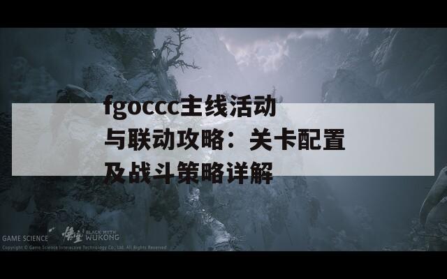 fgoccc主线活动与联动攻略：关卡配置及战斗策略详解