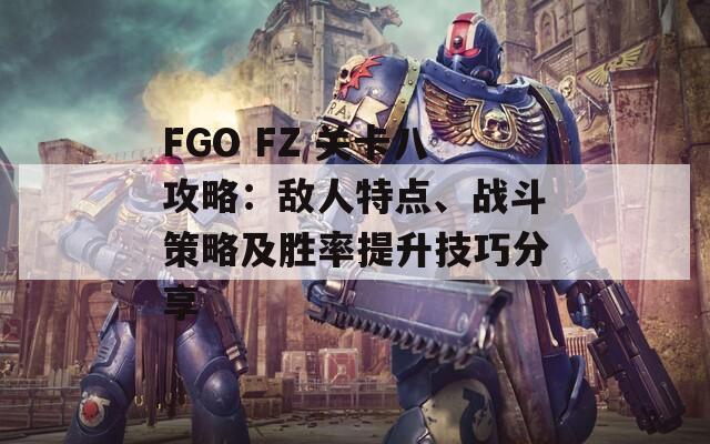 FGO FZ 关卡八攻略：敌人特点、战斗策略及胜率提升技巧分享