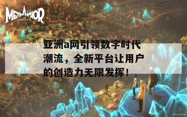 亚洲a网引领数字时代潮流，全新平台让用户的创造力无限发挥！