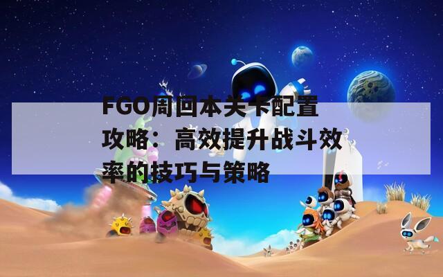 FGO周回本关卡配置攻略：高效提升战斗效率的技巧与策略