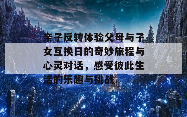 亲子反转体验父母与子女互换日的奇妙旅程与心灵对话，感受彼此生活的乐趣与挑战