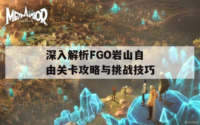 深入解析FGO岩山自由关卡攻略与挑战技巧