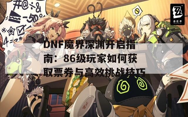 DNF魔界深渊开启指南：86级玩家如何获取票券与高效挑战技巧