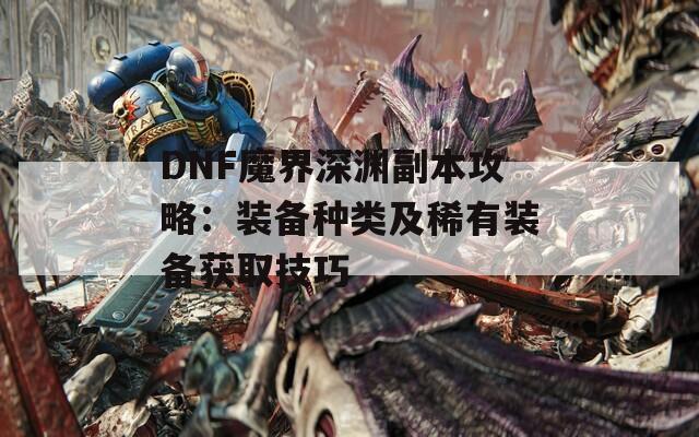 DNF魔界深渊副本攻略：装备种类及稀有装备获取技巧