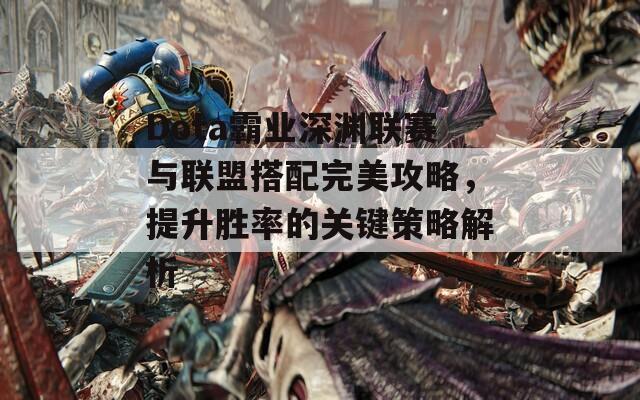 Dota霸业深渊联赛与联盟搭配完美攻略，提升胜率的关键策略解析