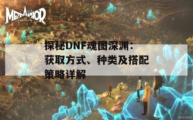 探秘DNF魂图深渊：获取方式、种类及搭配策略详解