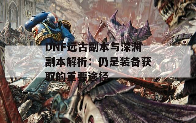 DNF远古副本与深渊副本解析：仍是装备获取的重要途径