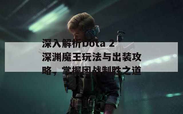 深入解析Dota 2深渊魔王玩法与出装攻略，掌握团战制胜之道