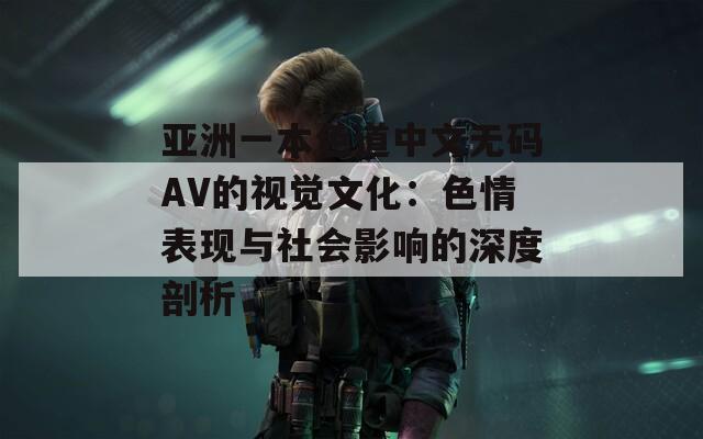 亚洲一本色道中文无码AV的视觉文化：色情表现与社会影响的深度剖析