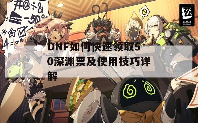 DNF如何快速领取50深渊票及使用技巧详解