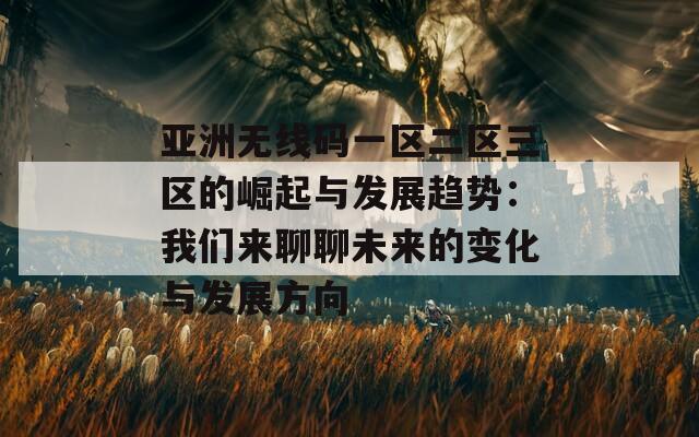 亚洲无线码一区二区三区的崛起与发展趋势：我们来聊聊未来的变化与发展方向